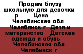 Продам блузу школьную для девочки, р.158 › Цена ­ 500 - Челябинская обл., Челябинск г. Дети и материнство » Детская одежда и обувь   . Челябинская обл.,Челябинск г.